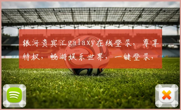 银河贵宾汇galaxy在线登录，尊享特权，畅游娱乐世界，一键登录，体验非凡