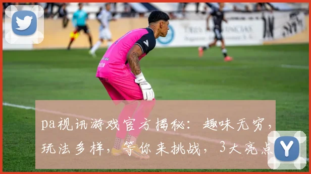 pa视讯游戏官方揭秘：趣味无穷，玩法多样，等你来挑战，3大亮点，不容错过