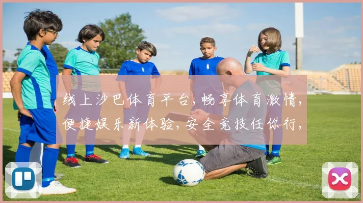 线上沙巴体育平台,畅享体育激情,便捷娱乐新体验,安全竞技任你行,一触即达