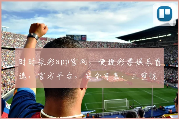 时时采彩app官网，便捷彩票娱乐首选，官方平台，安全可靠，三重惊喜等你来