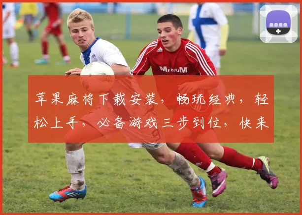 苹果麻将下载安装，畅玩经典，轻松上手，必备游戏三步到位，快来体验