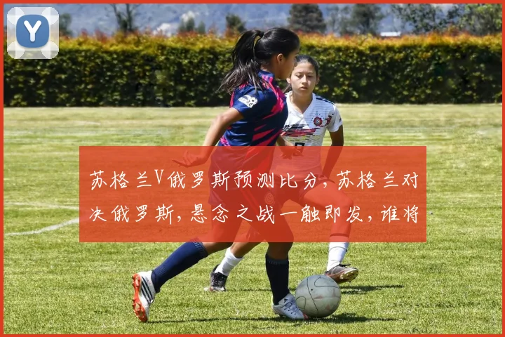 苏格兰V俄罗斯预测比分,苏格兰对决俄罗斯,悬念之战一触即发,谁将问鼎巅峰
