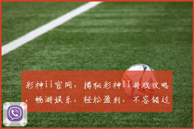彩神ii官网，揭秘彩神II游戏攻略，畅游娱乐，轻松盈利，不容错过