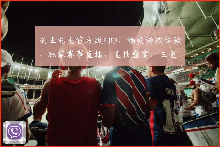 泛亚电竞官方版app，畅爽游戏体验，独家赛事直播，竞技盛宴，三重福利，不容错过