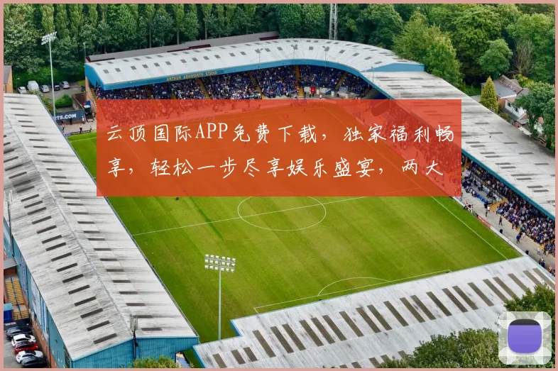 云顶国际APP免费下载，独家福利畅享，轻松一步尽享娱乐盛宴，两大亮点不容错过