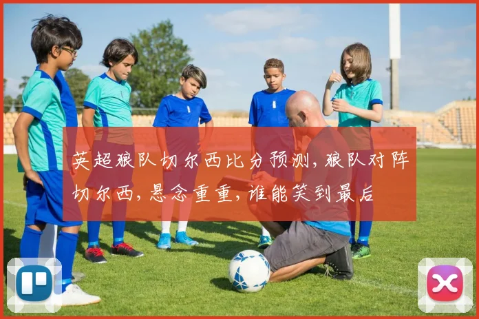 英超狼队切尔西比分预测,狼队对阵切尔西,悬念重重,谁能笑到最后