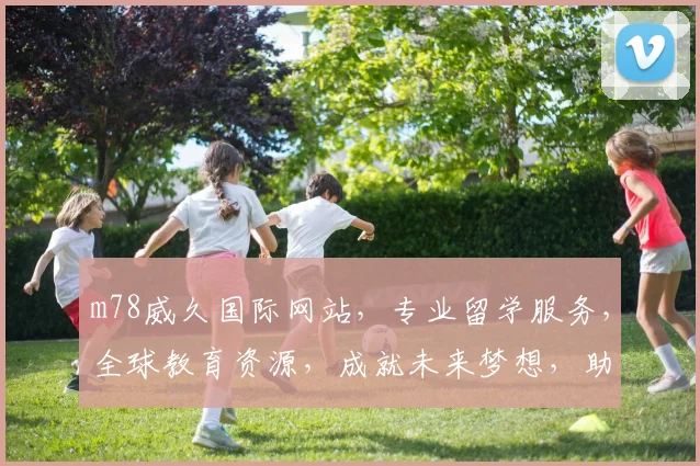 m78威久国际网站，专业留学服务，全球教育资源，成就未来梦想，助力学子腾飞。