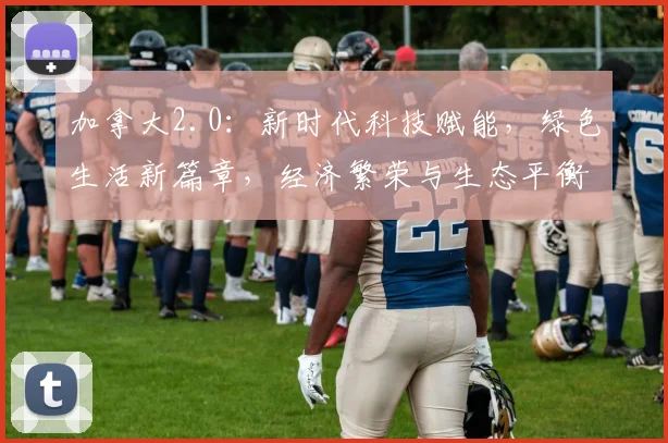 加拿大2.0：新时代科技赋能，绿色生活新篇章，经济繁荣与生态平衡双驱动，引领全球发展潮流。