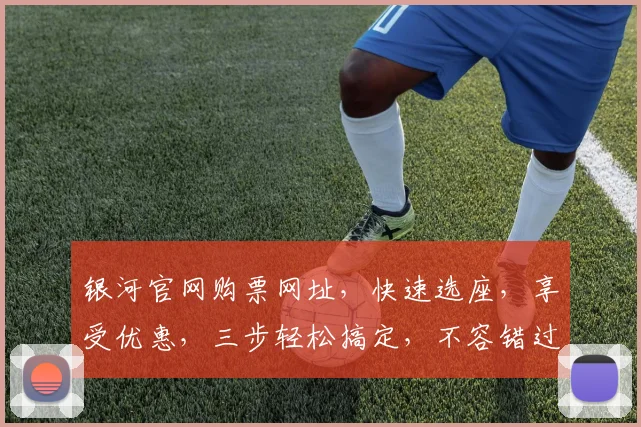 银河官网购票网址，快速选座，享受优惠，三步轻松搞定，不容错过，必看攻略