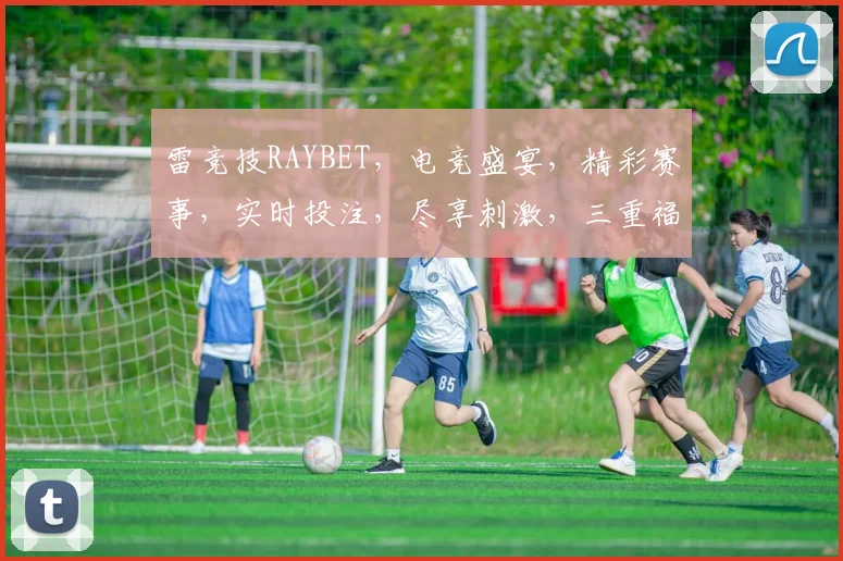 雷竞技RAYBET，电竞盛宴，精彩赛事，实时投注，尽享刺激，三重福利，等你来战，体验非凡
